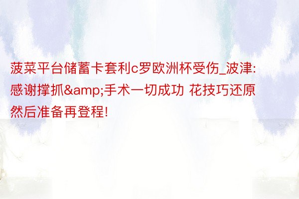 菠菜平台储蓄卡套利c罗欧洲杯受伤_波津: 感谢撑抓&手术一切成功 花技巧还原然后准备再登程!