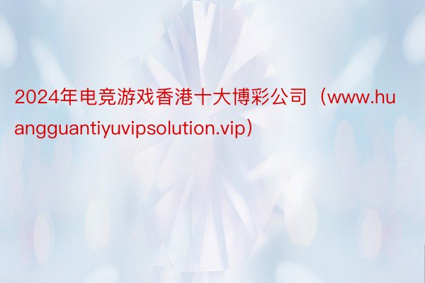 2024年电竞游戏香港十大博彩公司（www.huangguantiyuvipsolution.vip）