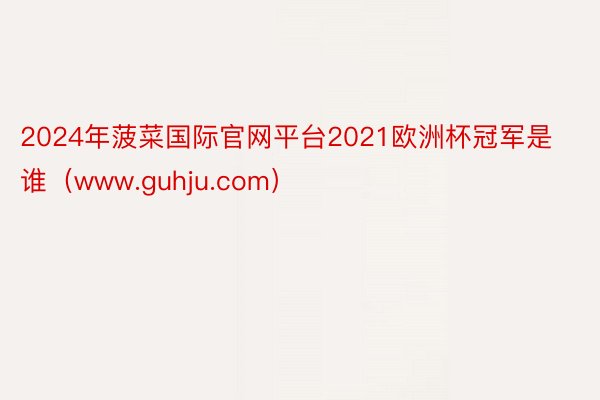 2024年菠菜国际官网平台2021欧洲杯冠军是谁（www.guhju.com）