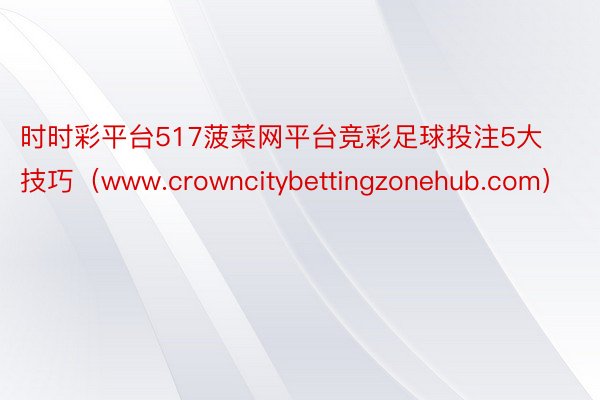 时时彩平台517菠菜网平台竞彩足球投注5大技巧（www.crowncitybettingzonehub.com）