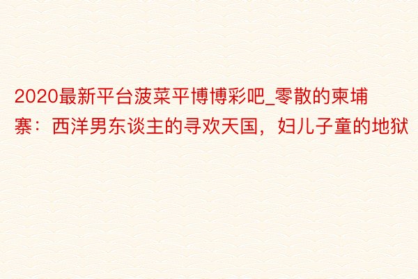 2020最新平台菠菜平博博彩吧_零散的柬埔寨：西洋男东谈主的寻欢天国，妇儿子童的地狱