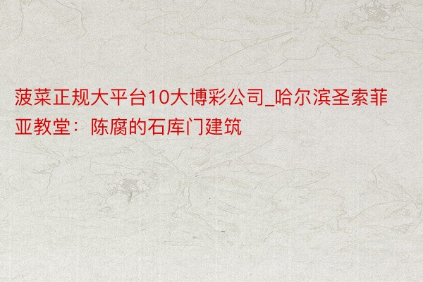 菠菜正规大平台10大博彩公司_哈尔滨圣索菲亚教堂：陈腐的石库门建筑
