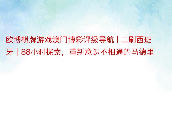 欧博棋牌游戏澳门博彩评级导航 | 二刷西班牙｜88小时探索，重新意识不相通的马德里