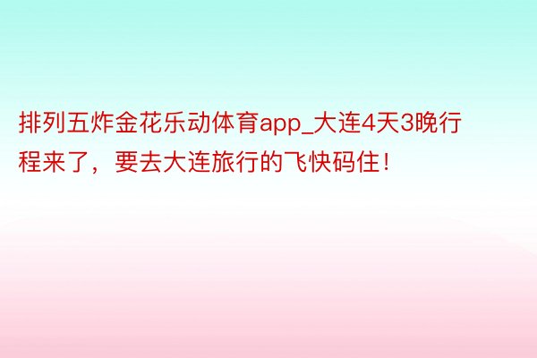 排列五炸金花乐动体育app_大连4天3晚行程来了，要去大连旅行的飞快码住！