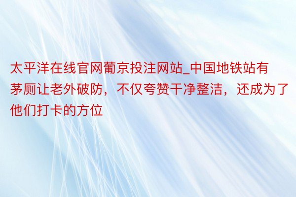 太平洋在线官网葡京投注网站_中国地铁站有茅厕让老外破防，不仅夸赞干净整洁，还成为了他们打卡的方位