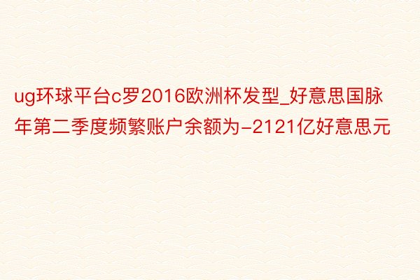 ug环球平台c罗2016欧洲杯发型_好意思国脉年第二季度频繁账户余额为-2121亿好意思元