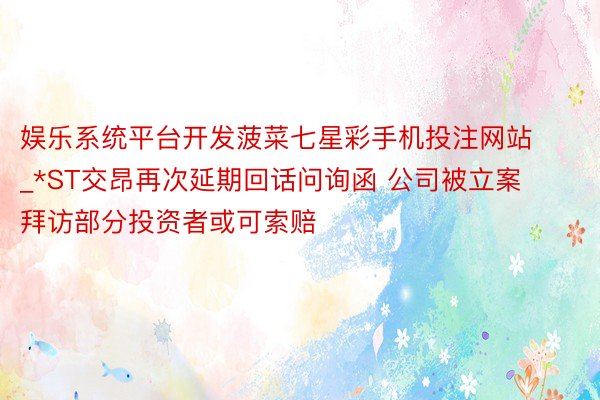 娱乐系统平台开发菠菜七星彩手机投注网站_*ST交昂再次延期回话问询函 公司被立案拜访部分投资者或可索赔