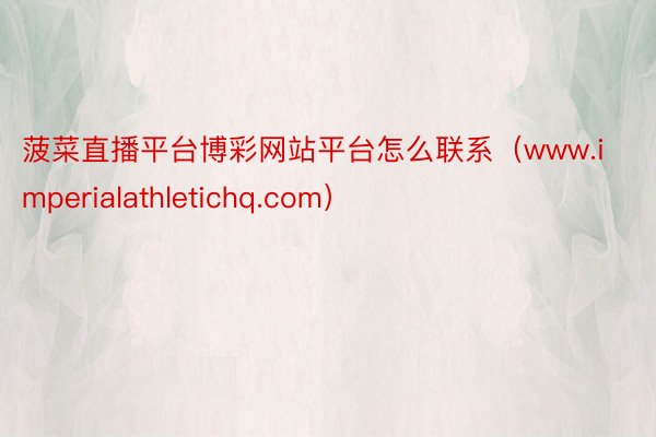 菠菜直播平台博彩网站平台怎么联系（www.imperialathletichq.com）
