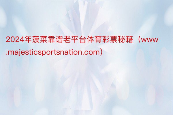 2024年菠菜靠谱老平台体育彩票秘籍（www.majesticsportsnation.com）
