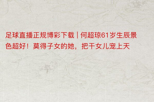 足球直播正规博彩下载 | 何超琼61岁生辰景色超好！莫得子女的她，把干女儿宠上天
