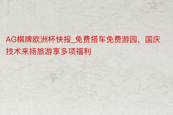 AG棋牌欧洲杯快报_免费搭车免费游园，国庆技术来扬旅游享多项福利