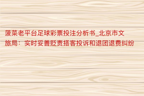 菠菜老平台足球彩票投注分析书_北京市文旅局：实时妥善贬责搭客投诉和退团退费纠纷