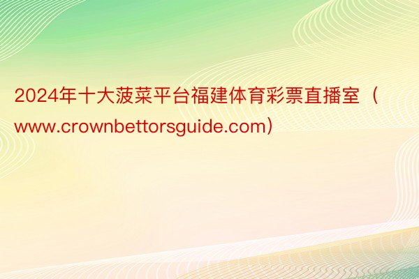 2024年十大菠菜平台福建体育彩票直播室（www.crownbettorsguide.com）