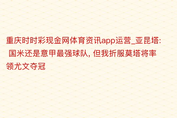 重庆时时彩现金网体育资讯app运营_亚昆塔: 国米还是意甲最强球队, 但我折服莫塔将率领尤文夺冠