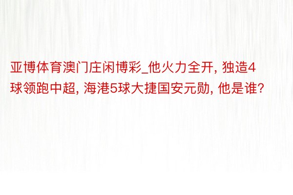 亚博体育澳门庄闲博彩_他火力全开, 独造4球领跑中超, 海港5球大捷国安元勋, 他是谁?