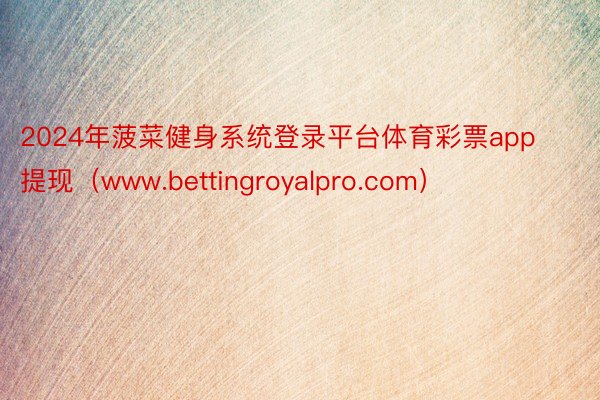 2024年菠菜健身系统登录平台体育彩票app提现（www.bettingroyalpro.com）