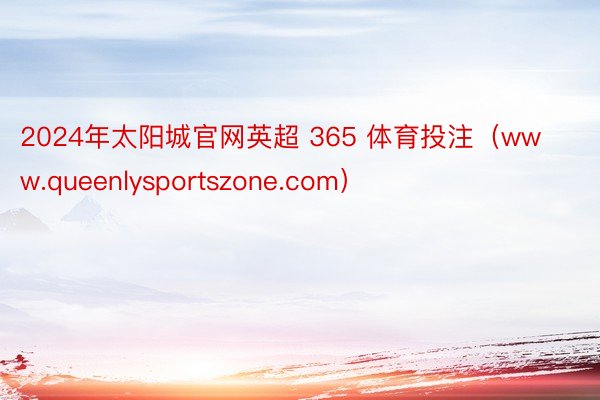 2024年太阳城官网英超 365 体育投注（www.queenlysportszone.com）