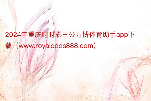 2024年重庆时时彩三公万博体育助手app下载(www.royalodds888.com)