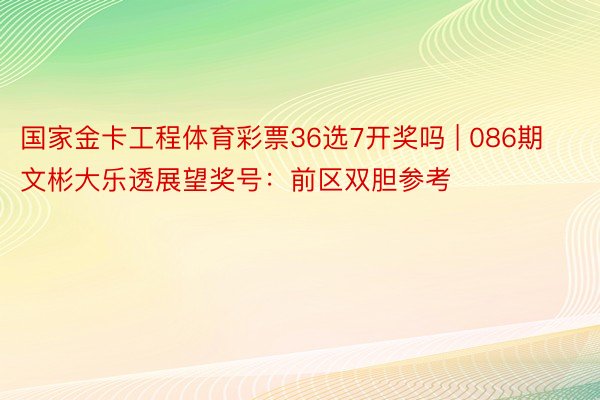 国家金卡工程体育彩票36选7开奖吗 | 086期文彬大乐透展望奖号：前区双胆参考