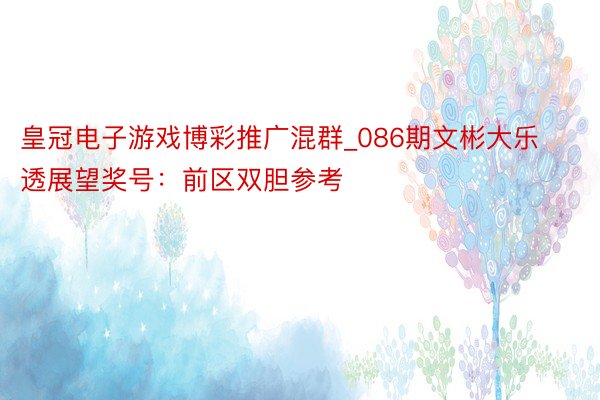 皇冠电子游戏博彩推广混群_086期文彬大乐透展望奖号：前区双胆参考