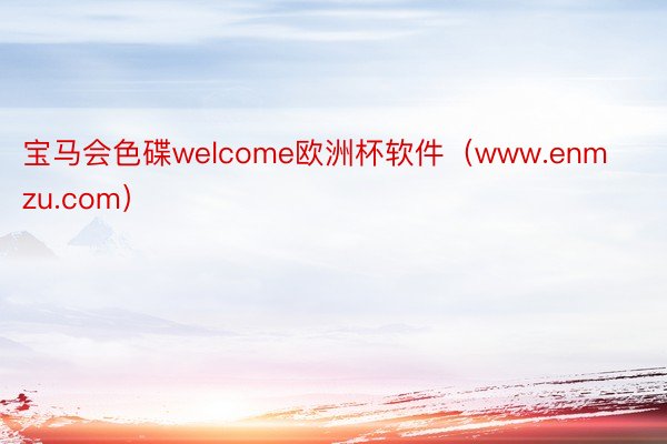 宝马会色碟welcome欧洲杯软件（www.enmzu.com）