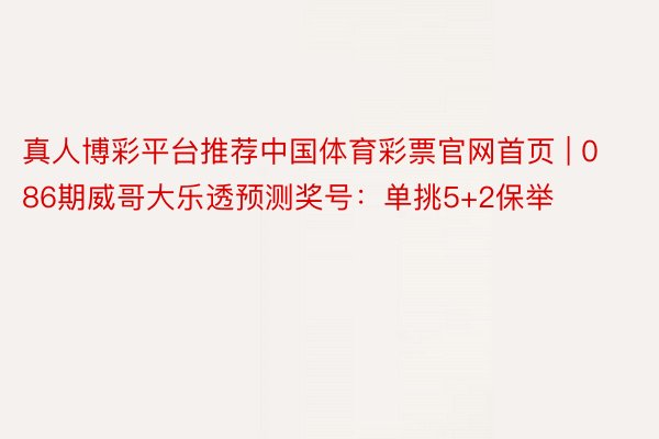 真人博彩平台推荐中国体育彩票官网首页 | 086期威哥大乐透预测奖号：单挑5+2保举