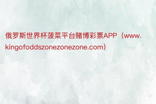 俄罗斯世界杯菠菜平台赌博彩票APP（www.kingofoddszonezonezone.com）