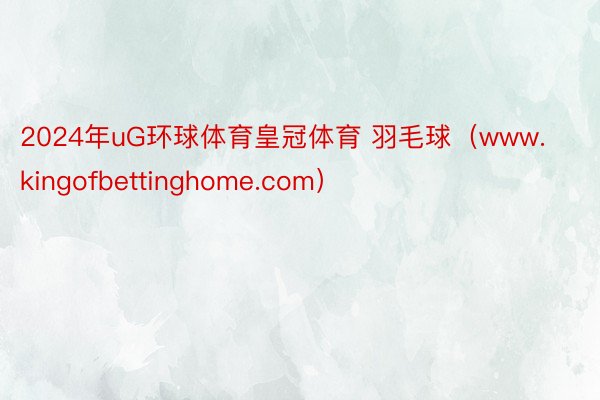 2024年uG环球体育皇冠体育 羽毛球（www.kingofbettinghome.com）