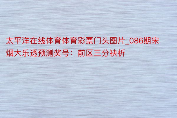 太平洋在线体育体育彩票门头图片_086期宋烟大乐透预测奖号：前区三分袂析