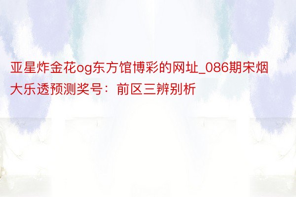 亚星炸金花og东方馆博彩的网址_086期宋烟大乐透预测奖号：前区三辨别析