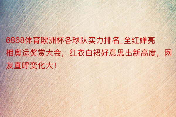 6868体育欧洲杯各球队实力排名_全红婵亮相奥运奖赏大会，红衣白裙好意思出新高度，网友直呼变化大！