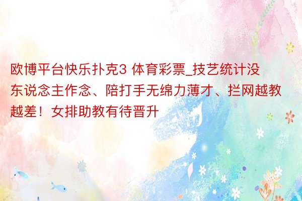 欧博平台快乐扑克3 体育彩票_技艺统计没东说念主作念、陪打手无绵力薄才、拦网越教越差！女排助教有待晋升