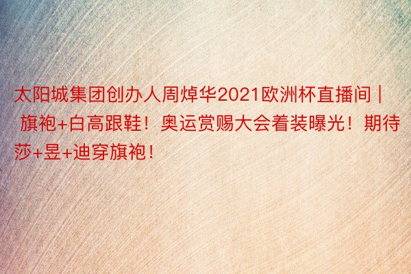 太阳城集团创办人周焯华2021欧洲杯直播间 | 旗袍+白高跟鞋！奥运赏赐大会着装曝光！期待莎+昱+迪穿旗袍！
