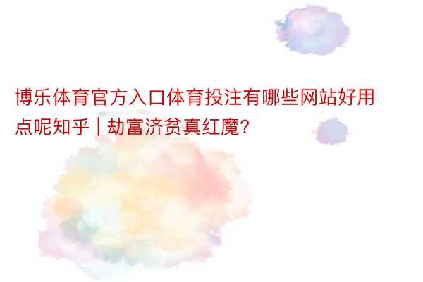 博乐体育官方入口体育投注有哪些网站好用点呢知乎 | 劫富济贫真红魔?