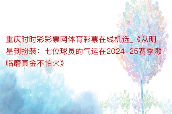 重庆时时彩彩票网体育彩票在线机选_《从明星到扮装：七位球员的气运在2024-25赛季濒临磨真金不怕火》
