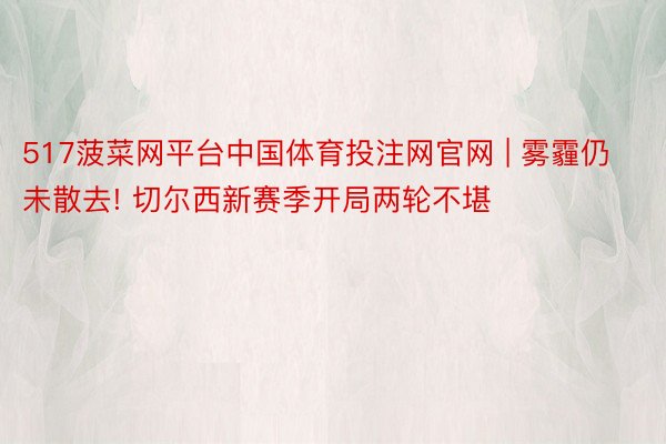 517菠菜网平台中国体育投注网官网 | 雾霾仍未散去! 切尔西新赛季开局两轮不堪