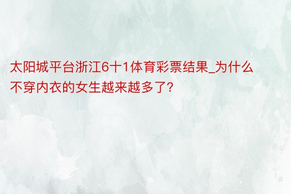 太阳城平台浙江6十1体育彩票结果_为什么不穿内衣的女生越来越多了?