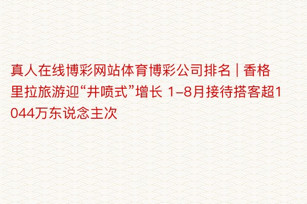 真人在线博彩网站体育博彩公司排名 | 香格里拉旅游迎“井喷式”增长 1-8月接待搭客超1044万东说念主次