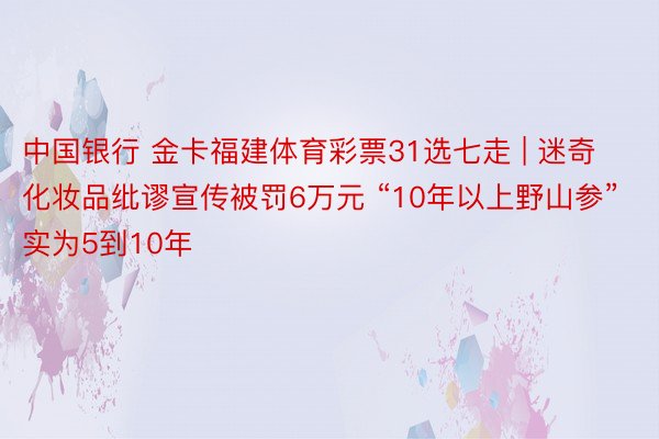 中国银行 金卡福建体育彩票31选七走 | 迷奇化妆品纰谬宣传被罚6万元 “10年以上野山参”实为5到10年
