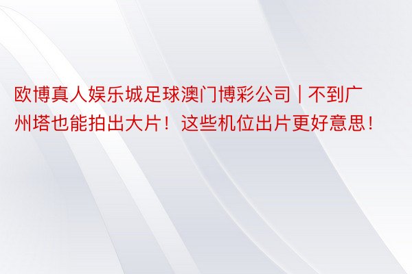 欧博真人娱乐城足球澳门博彩公司 | 不到广州塔也能拍出大片！这些机位出片更好意思！