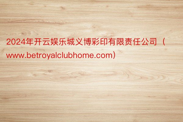2024年开云娱乐城义博彩印有限责任公司（www.betroyalclubhome.com）
