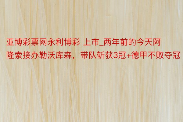 亚博彩票网永利博彩 上市_两年前的今天阿隆索接办勒沃库森，带队斩获3冠+德甲不败夺冠