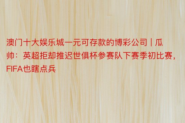 澳门十大娱乐城一元可存款的博彩公司 | 瓜帅：英超拒却推迟世俱杯参赛队下赛季初比赛，FIFA也瞎点兵