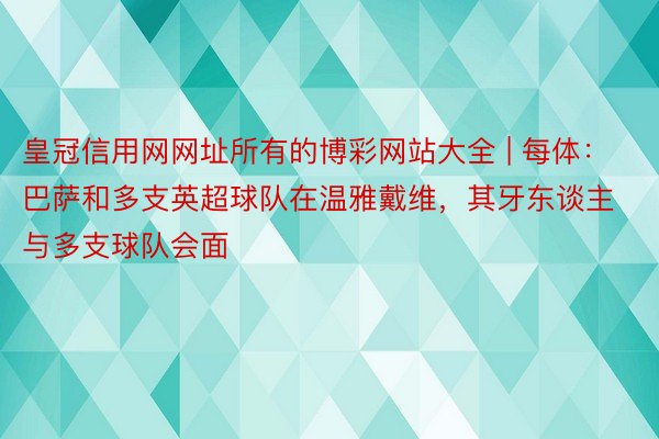 皇冠信用网网址所有的博彩网站大全 | 每体：巴萨和多支英超球队在温雅戴维，其牙东谈主与多支球队会面
