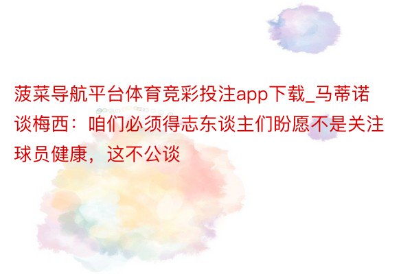 菠菜导航平台体育竞彩投注app下载_马蒂诺谈梅西：咱们必须得志东谈主们盼愿不是关注球员健康，这不公谈