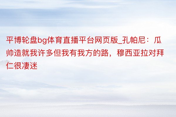 平博轮盘bg体育直播平台网页版_孔帕尼：瓜帅造就我许多但我有我方的路，穆西亚拉对拜仁很凄迷