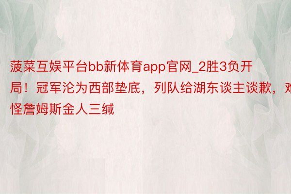 菠菜互娱平台bb新体育app官网_2胜3负开局！冠军沦为西部垫底，列队给湖东谈主谈歉，难怪詹姆斯金人三缄