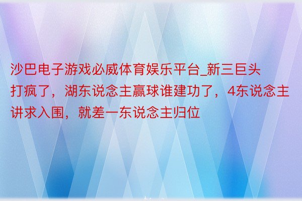 沙巴电子游戏必威体育娱乐平台_新三巨头打疯了，湖东说念主赢球谁建功了，4东说念主讲求入围，就差一东说念主归位