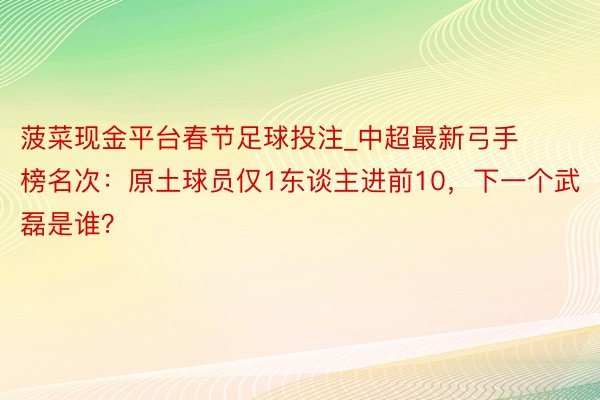 菠菜现金平台春节足球投注_中超最新弓手榜名次：原土球员仅1东谈主进前10，下一个武磊是谁？