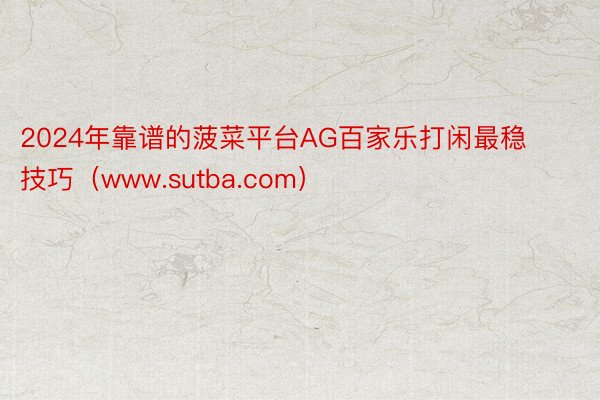 2024年靠谱的菠菜平台AG百家乐打闲最稳技巧（www.sutba.com）